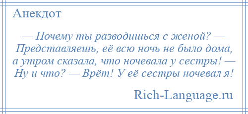 
    — Почему ты разводишься с женой? — Представляешь, её всю ночь не было дома, а утром сказала, что ночевала у сестры! — Ну и что? — Врёт! У её сестры ночевал я!