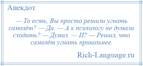 
    — То есть, Вы просто решили угнать самолёт? — Да. — А к психологу не думали сходить? — Думал. — И? — Решил, что самолёт угнать прикольнее.