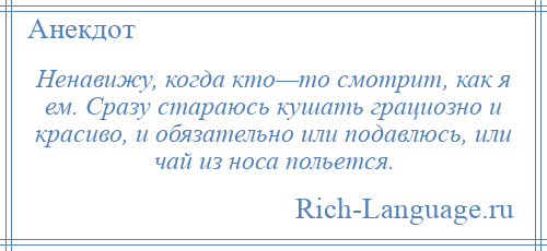 
    Ненавижу, когда кто—то смотрит, как я ем. Сразу стараюсь кушать грациозно и красиво, и обязательно или подавлюсь, или чай из носа польется.