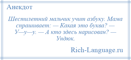 
    Шестилетний мальчик учит азбуку. Мама спрашивает: — Какая это буква? — У—у—у. — А кто здесь нарисован? — Ундюк.