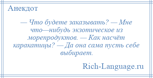 
    — Что будете заказывать? — Мне что—нибудь экзотическое из морепродуктов. — Как насчёт каракатицы? — Да она сама пусть себе выбирает.