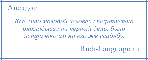 
    Все, что молодой человек старательно откладывал на чёрный день, было истрачено им на его же свадьбу.