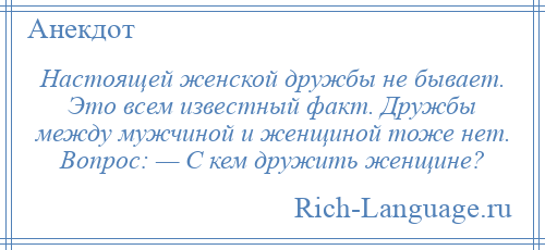 
    Настоящей женской дружбы не бывает. Это всем известный факт. Дружбы между мужчиной и женщиной тоже нет. Вопрос: — С кем дружить женщине?