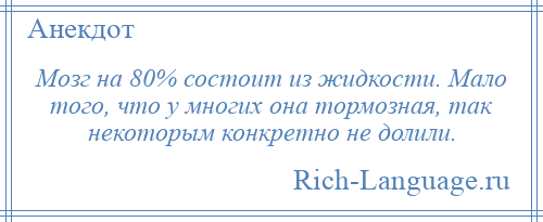 
    Мозг на 80% состоит из жидкости. Мало того, что у многих она тормозная, так некоторым конкретно не долили.