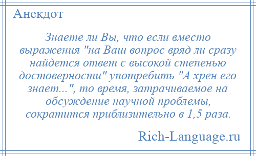 
    Знаете ли Вы, что если вместо выражения на Ваш вопрос вряд ли сразу найдется ответ с высокой степенью достоверности употребить А хрен его знает... , то время, затрачиваемое на обсуждение научной проблемы, сократится приблизительно в 1,5 раза.