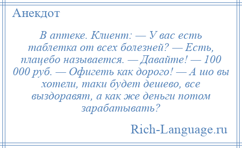 
    В аптеке. Клиент: — У вас есть таблетка от всех болезней? — Есть, плацебо называется. — Давайте! — 100 000 руб. — Офигеть как дорого! — А шо вы хотели, таки будет дешево, все выздоравят, а как же деньги потом зарабатывать?