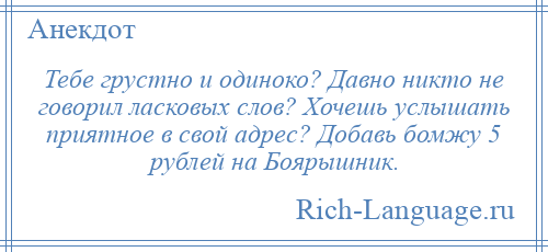 
    Тебе грустно и одиноко? Давно никто не говорил ласковых слов? Хочешь услышать приятное в свой адрес? Добавь бомжу 5 рублей на Боярышник.