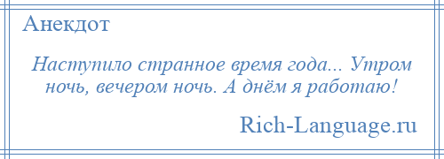
    Наступило странное время года... Утром ночь, вечером ночь. А днём я работаю!
