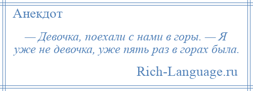 
    — Девочка, поехали с нами в горы. — Я уже не девочка, уже пять раз в горах была.