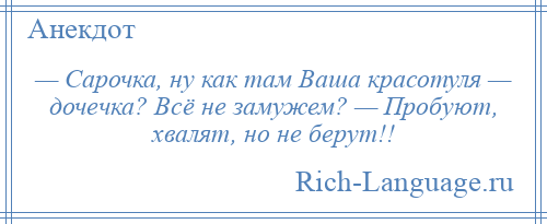 
    — Сарочка, ну как там Ваша красотуля — дочечка? Всё не замужем? — Пробуют, хвалят, но не берут!!