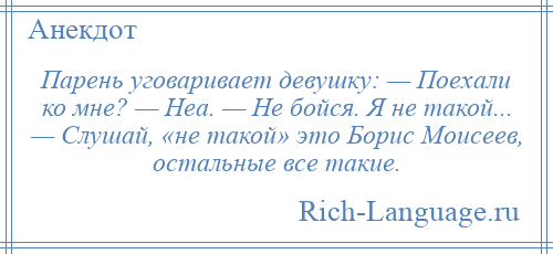 
    Парень уговаривает девушку: — Поехали ко мне? — Неа. — Не бойся. Я не такой... — Слушай, «не такой» это Борис Моисеев, остальные все такие.