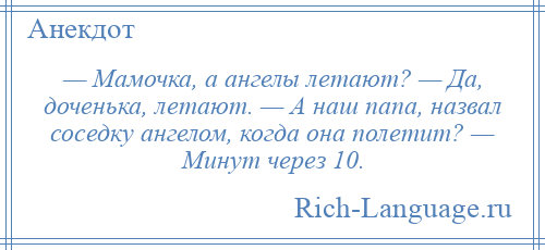 
    — Мамочка, а ангелы летают? — Да, доченька, летают. — А наш папа, назвал соседку ангелом, когда она полетит? — Минут через 10.