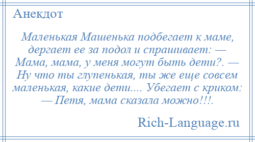 
    Маленькая Машенька подбегает к маме, дергает ее за подол и спрашивает: — Мама, мама, у меня могут быть дети?. — Ну что ты глупенькая, ты же еще совсем маленькая, какие дети.... Убегает с криком: — Петя, мама сказала можно!!!.