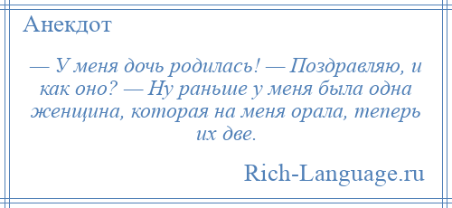 
    — У меня дочь родилась! — Поздравляю, и как оно? — Ну раньше у меня была одна женщина, которая на меня орала, теперь их две.