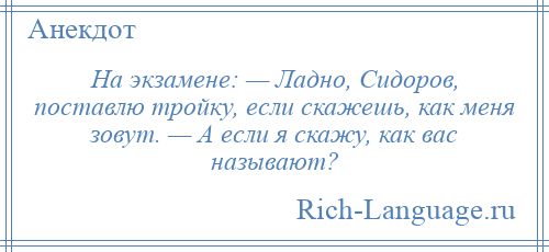 
    На экзамене: — Ладно, Сидоров, поставлю тройку, если скажешь, как меня зовут. — А если я скажу, как вас называют?