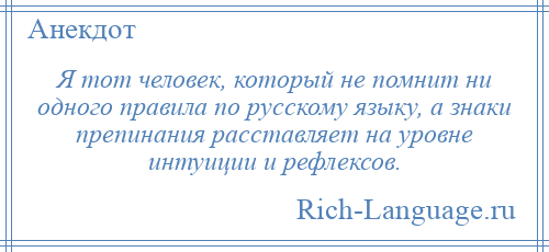 
    Я тот человек, который не помнит ни одного правила по русскому языку, а знаки препинания расставляет на уровне интуиции и рефлексов.