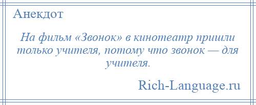 
    На фильм «Звонок» в кинотеатр пришли только учителя, потому что звонок — для учителя.