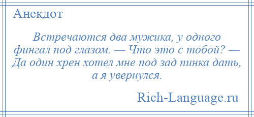 
    Встречаются два мужика, у одного фингал под глазом. — Что это с тобой? — Да один хрен хотел мне под зад пинка дать, а я увернулся.