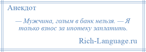 
    — Мужчина, голым в банк нельзя. — Я только взнос за ипотеку заплатить.