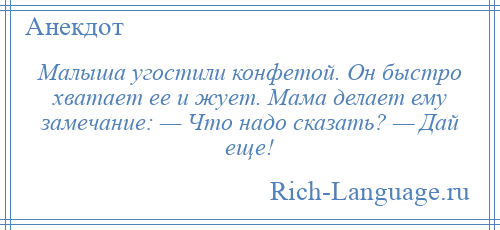 
    Малыша угостили конфетой. Он быстро хватает ее и жует. Мама делает ему замечание: — Что надо сказать? — Дай еще!