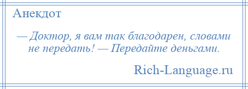 
    — Доктор, я вам так благодарен, словами не передать! — Передайте деньгами.