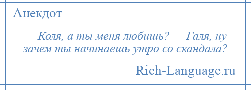 
    — Коля, а ты меня любишь? — Галя, ну зачем ты начинаешь утро со скандала?