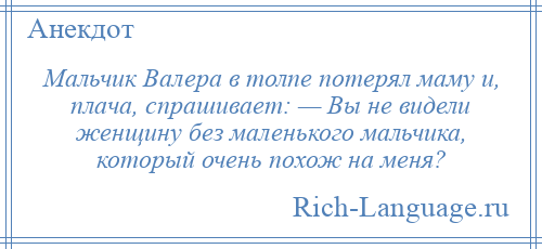 
    Мальчик Валера в толпе потерял маму и, плача, спрашивает: — Вы не видели женщину без маленького мальчика, который очень похож на меня?