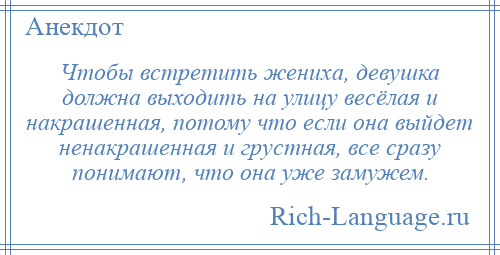 
    Чтобы встретить жениха, девушка должна выходить на улицу весёлая и накрашенная, потому что если она выйдет ненакрашенная и грустная, все сразу понимают, что она уже замужем.