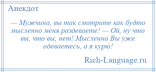 
    — Мужчина, вы так смотрите как будто мысленно меня раздеваете! — Ой, ну что вы, что вы, нет! Мысленно Вы уже одеваетесь, а я курю!