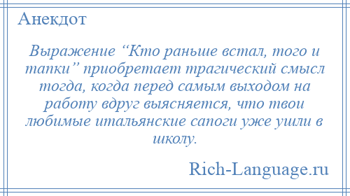 
    Выражение “Кто раньше встал, того и тапки” приобретает трагический смысл тогда, когда перед самым выходом на работу вдруг выясняется, что твои любимые итальянские сапоги уже ушли в школу.