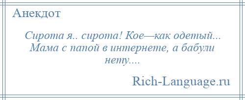 
    Сирота я.. сирота! Кое—как одетый... Мама с папой в интернете, а бабули нету....