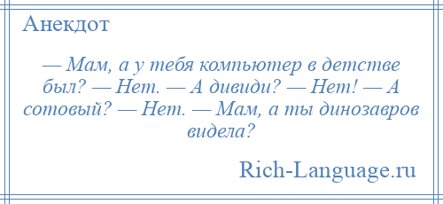 
    — Мам, а у тебя компьютер в детстве был? — Нет. — А дивиди? — Нет! — А сотовый? — Нет. — Мам, а ты динозавров видела?