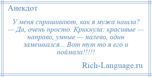 
    У меня спрашивают, как я мужа нашла? — Да, очень просто. Крикнула: красивые — направо, умные — налево, один замешкался... Вот тут то я его и поймала!!!!!