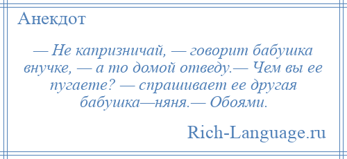 
    — Не капризничай, — говорит бабушка внучке, — а то домой отведу.— Чем вы ее пугаете? — спрашивает ее другая бабушка—няня.— Обоями.