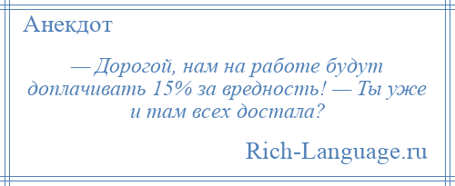 
    — Дорогой, нам на работе будут доплачивать 15% за вредность! — Ты уже и там всех достала?