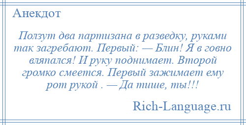 
    Ползут два партизана в разведку, руками так загребают. Первый: — Блин! Я в говно вляпался! И руку поднимает. Второй громко смеется. Первый зажимает ему рот рукой . — Да тише, ты!!!