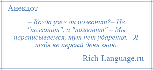 
    – Когда уже он позвонит?– Не позвонит , а позвонит .– Мы переписываемся, тут нет ударения.– Я тебя не первый день знаю.