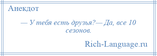 
    — У тебя есть друзья?— Да, все 10 сезонов.