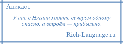 
    У нас в Нягани ходить вечером одному опасно, а втроём — прибыльно.