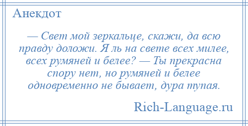 
    — Свет мой зеркальце, скажи, да всю правду доложи. Я ль на свете всех милее, всех румяней и белее? — Ты прекрасна спору нет, но румяней и белее одновременно не бывает, дура тупая.