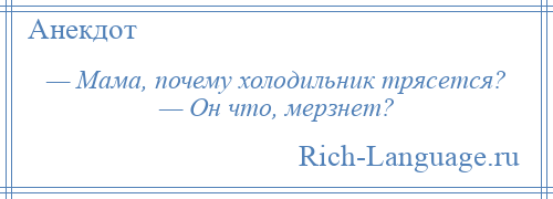 
    — Мама, почему холодильник трясется? — Он что, мерзнет?