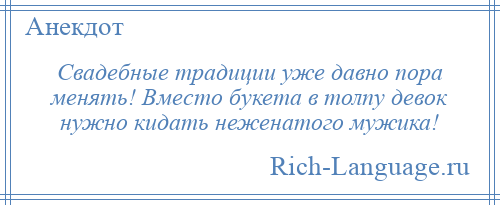 
    Свадебные традиции уже давно пора менять! Вместо букета в толпу девок нужно кидать неженатого мужика!