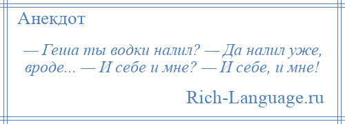 
    — Геша ты водки налил? — Да налил уже, вроде... — И себе и мне? — И себе, и мне!