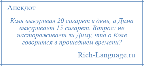 
    Коля выкуривал 20 сигарет в день, а Дима выкуривает 15 сигарет. Вопрос: не настораживает ли Диму, что о Коле говорится в прошедшем времени?