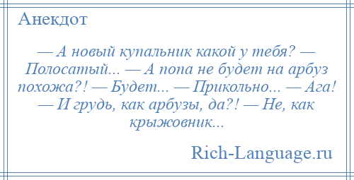 
    — А новый купальник какой у тебя? — Полосатый... — А попа не будет на арбуз похожа?! — Будет... — Прикольно... — Ага! — И грудь, как арбузы, да?! — Не, как крыжовник...