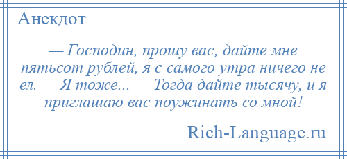 
    — Господин, прошу вас, дайте мне пятьсот рублей, я с самого утра ничего не ел. — Я тоже... — Тогда дайте тысячу, и я приглашаю вас поужинать со мной!