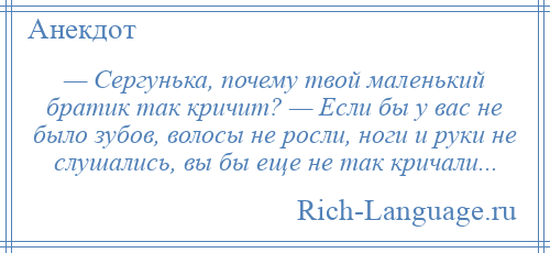 
    — Сергунька, почему твой маленький братик так кричит? — Если бы у вас не было зубов, волосы не росли, ноги и руки не слушались, вы бы еще не так кричали...