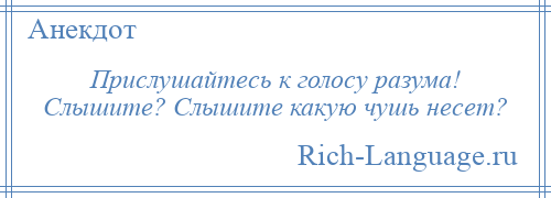 
    Прислушайтесь к голосу разума! Слышите? Слышите какую чушь несет?