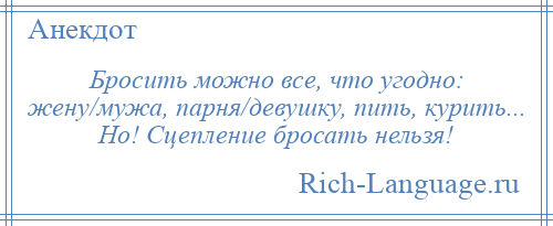 
    Бросить можно все, что угодно: жену/мужа, парня/девушку, пить, курить... Но! Cцепление бросать нельзя!