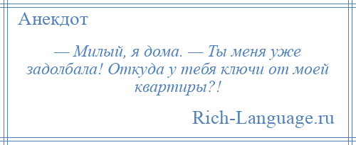 
    — Милый, я дома. — Ты меня уже задолбала! Откуда у тебя ключи от моей квартиры?!